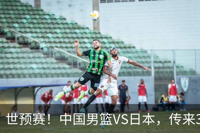 世预赛！中国男篮VS日本，传来3好消息和1坏消息，庞峥麟或入选