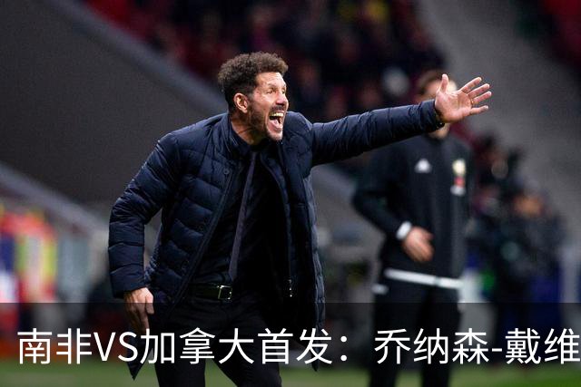 南非VS加拿大首发：乔纳森-戴维布坎南领军 阿芳仍替补