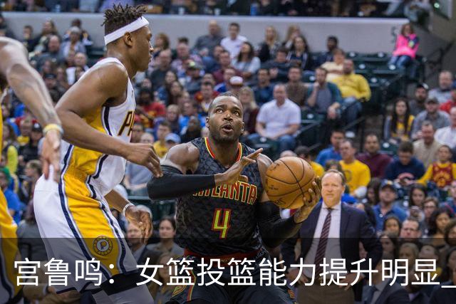 宫鲁鸣：女篮投篮能力提升明显 盼海外球员尽早归队