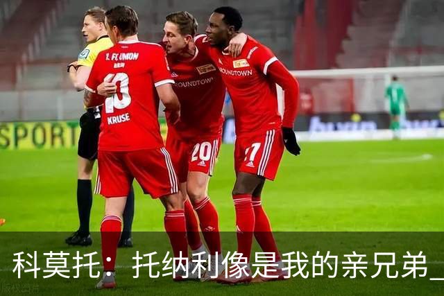 科莫托：托纳利像是我的亲兄弟 因为莫德里奇和C罗非常关注皇马